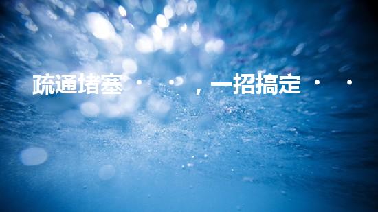 疏通堵塞，一招搞定！揭秘清淤利器，解鎖超強(qiáng)設(shè)備！
